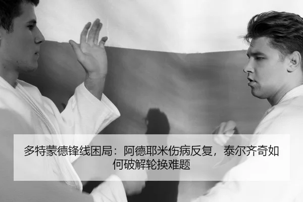 多特蒙德锋线困局：阿德耶米伤病反复，泰尔齐奇如何破解轮换难题